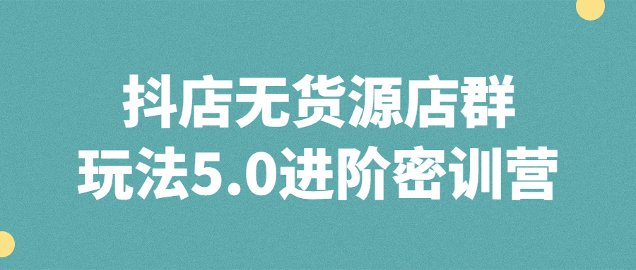 抖店无货源店群玩法5.0进阶密训营 - 吾爱软件库