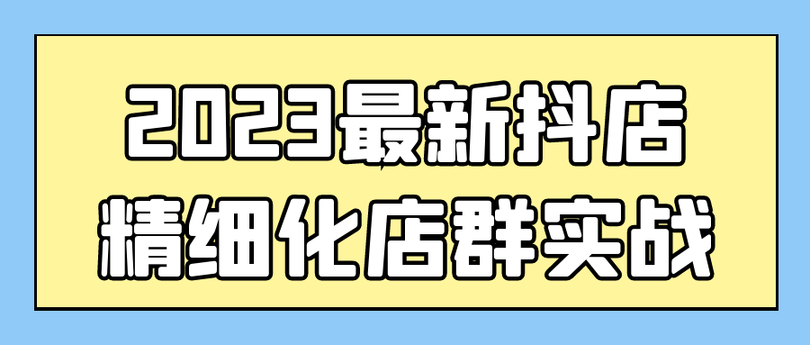 2023最新抖店精细化店群实战 - 吾爱软件库