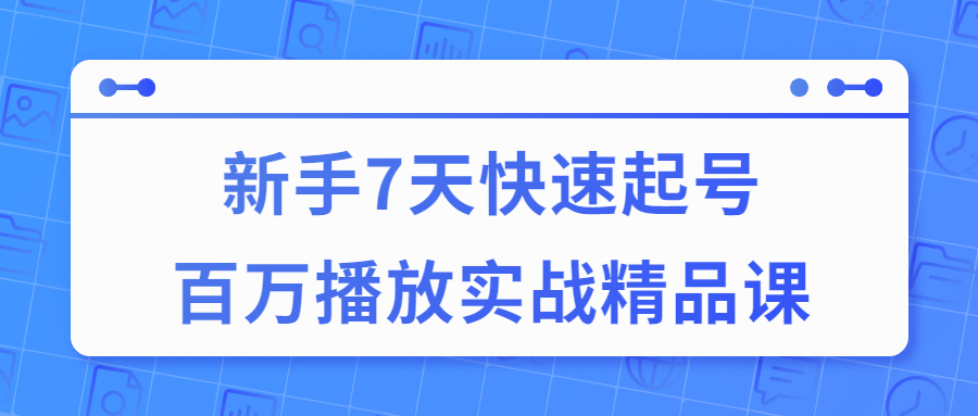 7天快速起号百万播放实战精品课 - 吾爱软件库