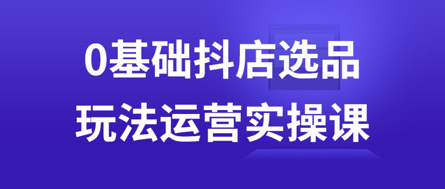 0基础抖店选品玩法运营实操课 - 吾爱软件库