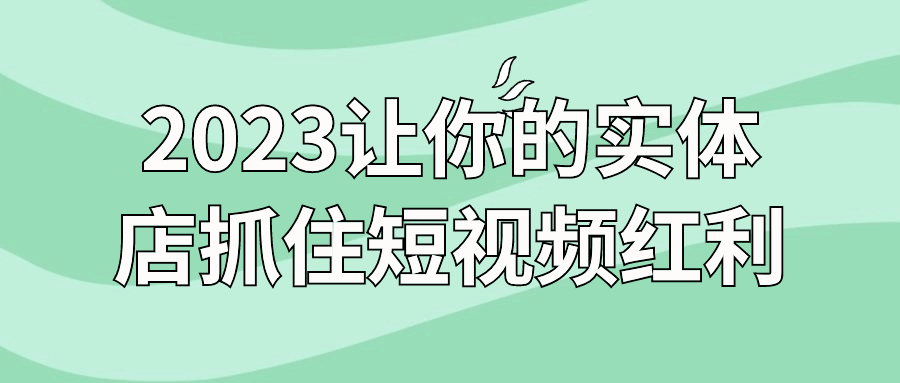 2023让你的实体店抓住短视频红利 - 吾爱软件库