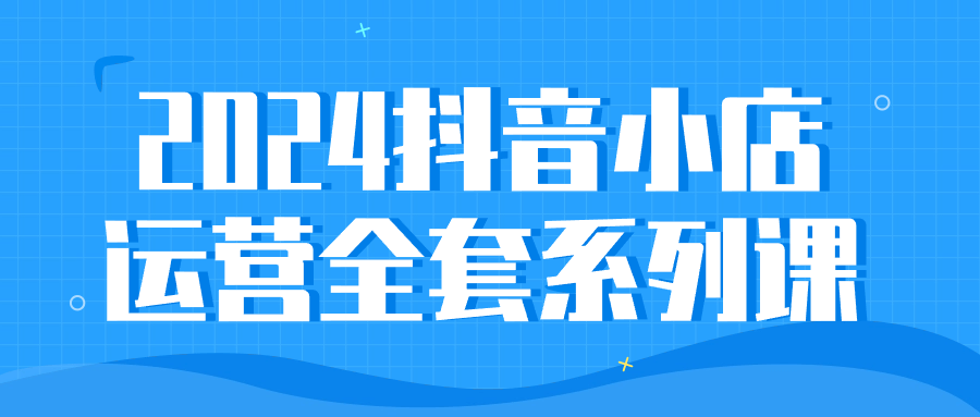 2024抖音小店运营全套系列课 - 吾爱软件库